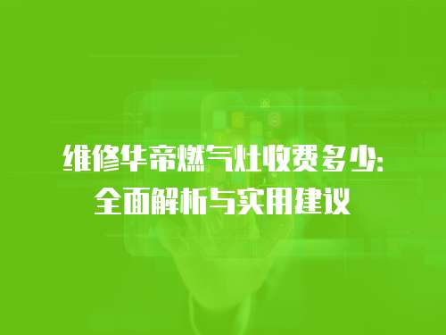 維修華帝燃?xì)庠钍召M多少：全面解析與實用建議