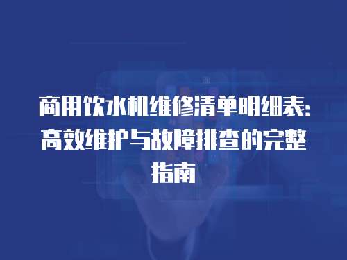 商用飲水機維修清單明細表：高效維護與故障排查的完整指南