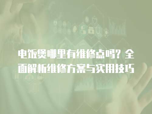 電飯煲哪里有維修點嗎？全面解析維修方案與實用技巧