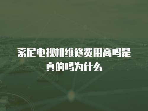 索尼電視機維修費用高嗎是真的嗎為什么