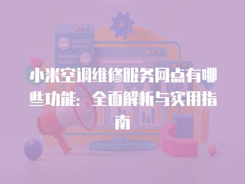 小米空調維修服務網點有哪些功能：全面解析與實用指南