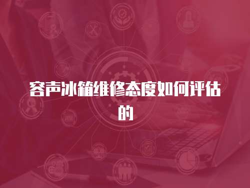 容聲冰箱維修態(tài)度如何評估的