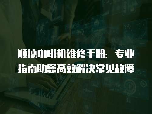 順德咖啡機(jī)維修手冊(cè)：專業(yè)指南助您高效解決常見故障