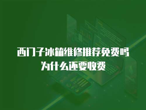 西門子冰箱維修推薦免費嗎為什么還要收費