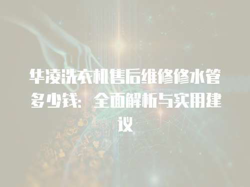華凌洗衣機售后維修修水管多少錢：全面解析與實用建議