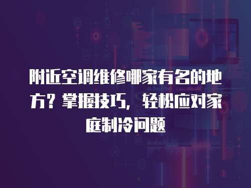附近空調(diào)維修哪家有名的地方？掌握技巧，輕松應(yīng)對(duì)家庭制冷問題