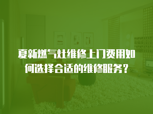 夏新燃氣灶維修上門費用如何選擇合適的維修服務？