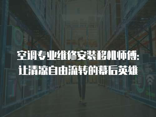 空調(diào)專業(yè)維修安裝移機師傅：讓清涼自由流轉(zhuǎn)的幕后英雄