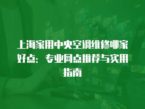 上海家用中央空調維修哪家好點：專業網點推薦與實用指南
