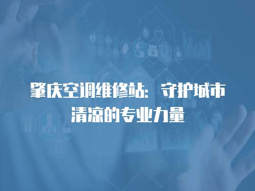 肇慶空調維修站：守護城市清涼的專業力量