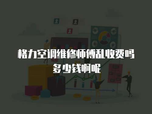 格力空調(diào)維修師傅亂收費嗎多少錢啊呢