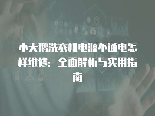小天鵝洗衣機電源不通電怎樣維修：全面解析與實用指南