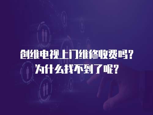 創維電視上門維修收費嗎？為什么找不到了呢？
