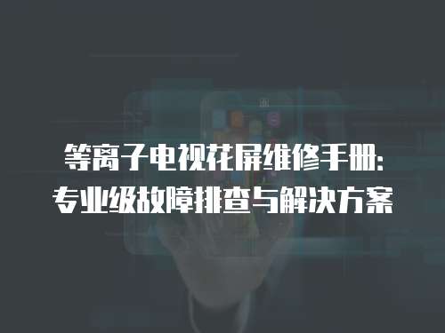 等離子電視花屏維修手冊：專業級故障排查與解決方案