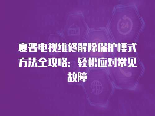 夏普電視維修解除保護(hù)模式方法全攻略：輕松應(yīng)對(duì)常見故障