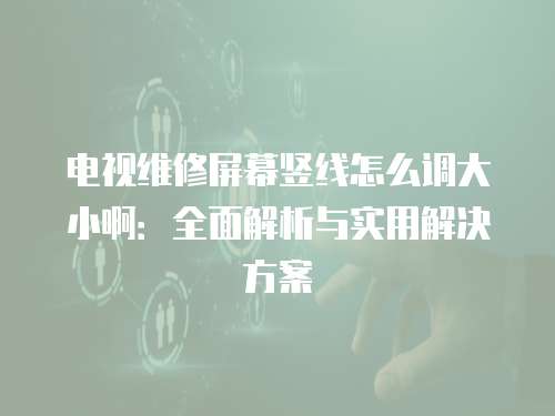 電視維修屏幕豎線怎么調大小?。喝娼馕雠c實用解決方案