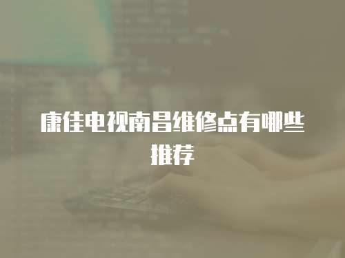 康佳電視南昌維修點有哪些推薦
