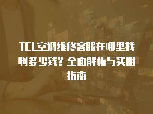 TCL空調維修客服在哪里找啊多少錢？全面解析與實用指南