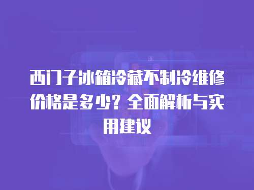 西門子冰箱冷藏不制冷維修價格是多少？全面解析與實用建議