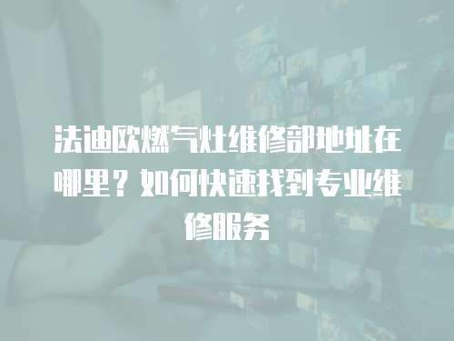 法迪歐燃氣灶維修部地址在哪里？如何快速找到專業維修服務