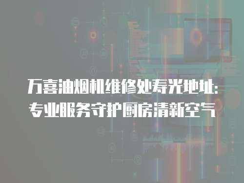 萬(wàn)喜油煙機(jī)維修處壽光地址：專(zhuān)業(yè)服務(wù)守護(hù)廚房清新空氣