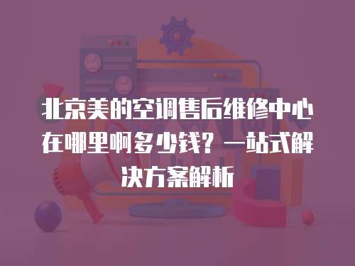 北京美的空調售后維修中心在哪里啊多少錢？一站式解決方案解析