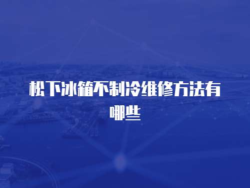 松下冰箱不制冷維修方法有哪些