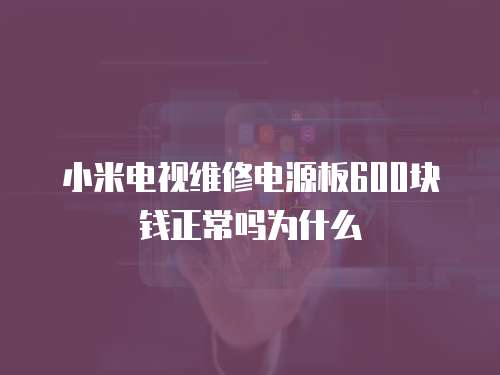 小米電視維修電源板600塊錢正常嗎為什么