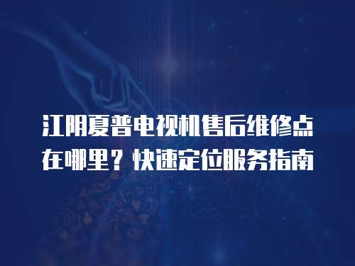 江陰夏普電視機售后維修點在哪里？快速定位服務指南