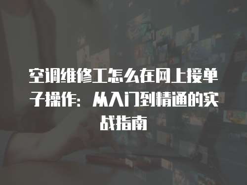 空調維修工怎么在網上接單子操作：從入門到精通的實戰指南