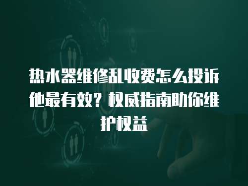 熱水器維修亂收費怎么投訴他最有效？權(quán)威指南助你維護(hù)權(quán)益