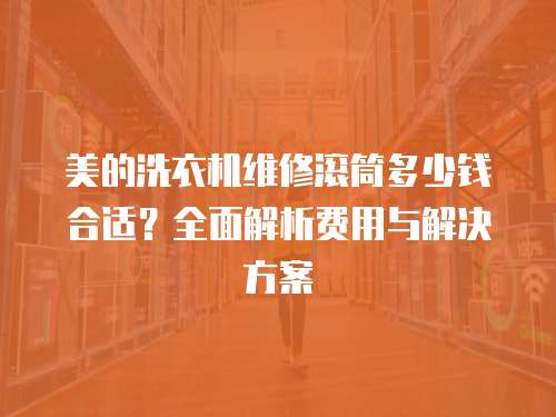美的洗衣機(jī)維修滾筒多少錢合適？全面解析費(fèi)用與解決方案