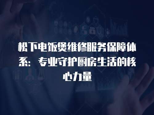 松下電飯煲維修服務保障體系：專業守護廚房生活的核心力量