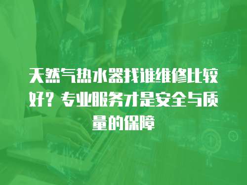 天然氣熱水器找誰維修比較好？專業(yè)服務(wù)才是安全與質(zhì)量的保障