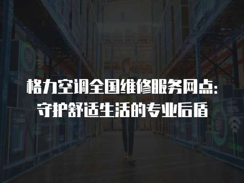 格力空調全國維修服務網點：守護舒適生活的專業后盾