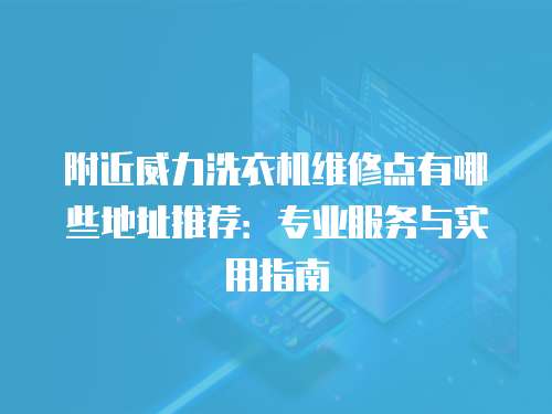 附近威力洗衣機(jī)維修點(diǎn)有哪些地址推薦：專業(yè)服務(wù)與實(shí)用指南