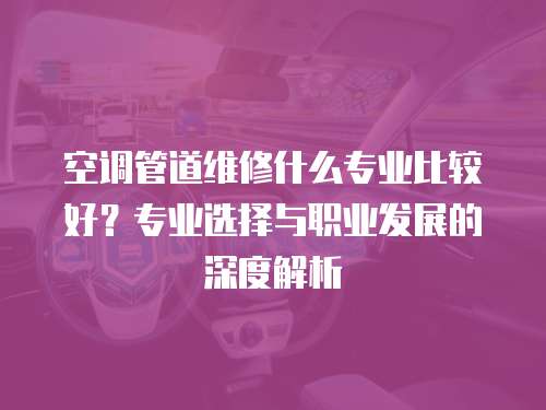 空調管道維修什么專業比較好？專業選擇與職業發展的深度解析