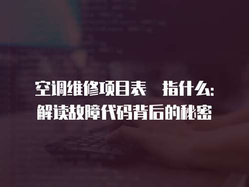 空調維修項目表挌指什么：解讀故障代碼背后的秘密