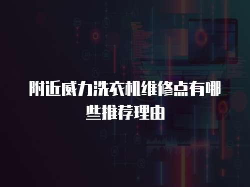 附近威力洗衣機維修點有哪些推薦理由