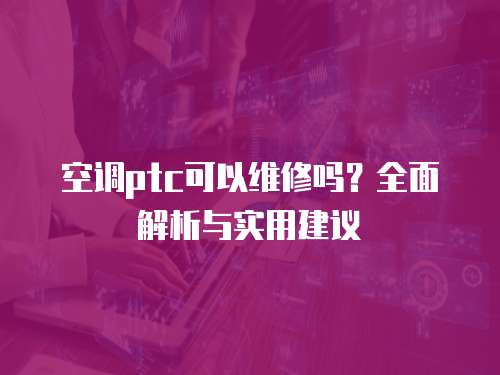 空調(diào)ptc可以維修嗎？全面解析與實(shí)用建議