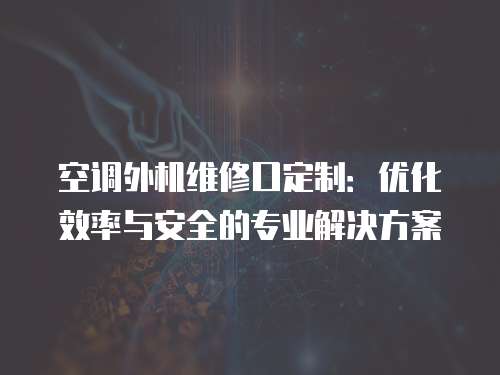 空調外機維修口定制：優化效率與安全的專業解決方案