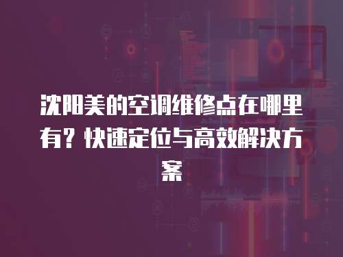 沈陽美的空調(diào)維修點在哪里有？快速定位與高效解決方案