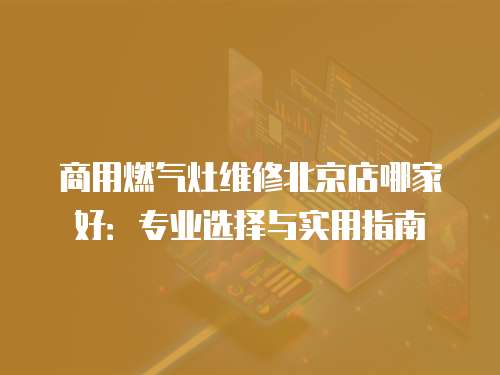 商用燃?xì)庠罹S修北京店哪家好：專(zhuān)業(yè)選擇與實(shí)用指南