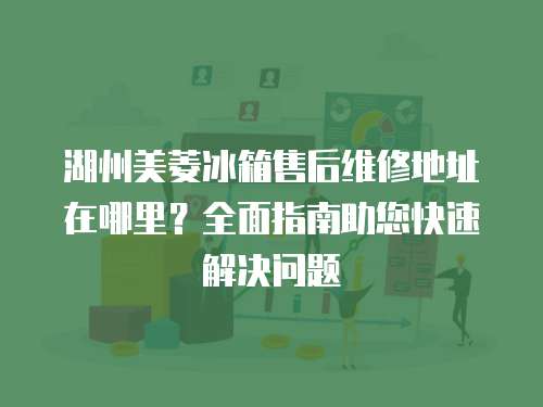 湖州美菱冰箱售后維修地址在哪里？全面指南助您快速解決問題