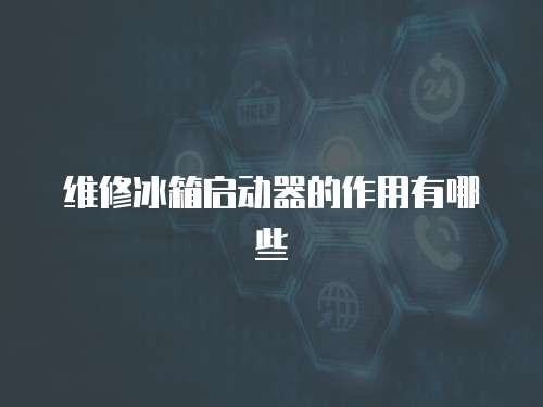 維修冰箱啟動(dòng)器的作用有哪些