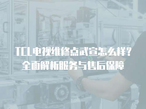 TCL電視維修點(diǎn)武宣怎么樣？全面解析服務(wù)與售后保障