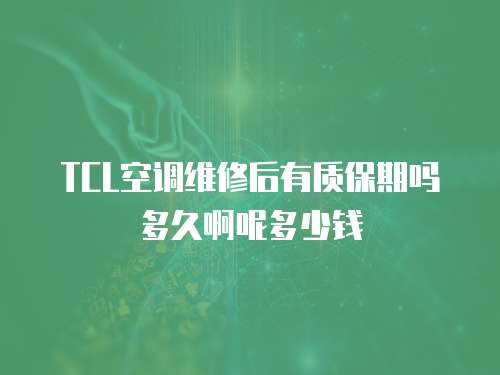 TCL空調維修后有質保期嗎多久啊呢多少錢