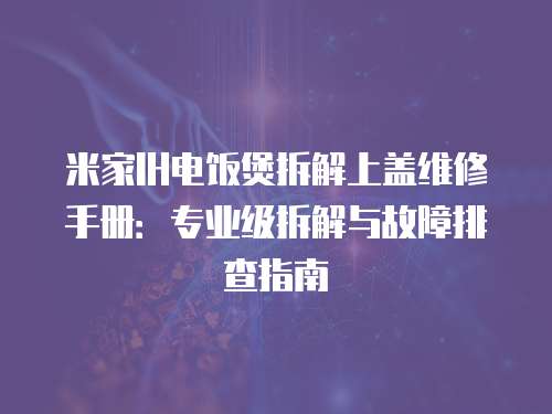米家IH電飯煲拆解上蓋維修手冊：專業(yè)級拆解與故障排查指南