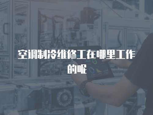 空調制冷維修工在哪里工作的呢