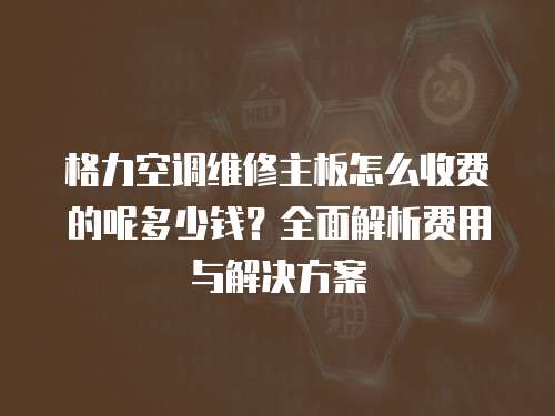 格力空調(diào)維修主板怎么收費的呢多少錢？全面解析費用與解決方案